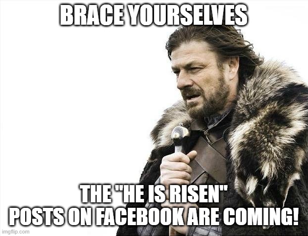 Quarantine Easter | BRACE YOURSELVES; THE "HE IS RISEN" POSTS ON FACEBOOK ARE COMING! | image tagged in memes,brace yourselves x is coming | made w/ Imgflip meme maker