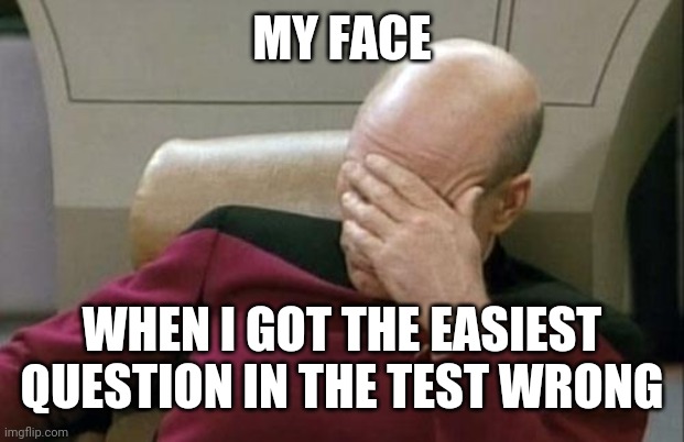 Captain Picard Facepalm | MY FACE; WHEN I GOT THE EASIEST QUESTION IN THE TEST WRONG | image tagged in memes,captain picard facepalm | made w/ Imgflip meme maker