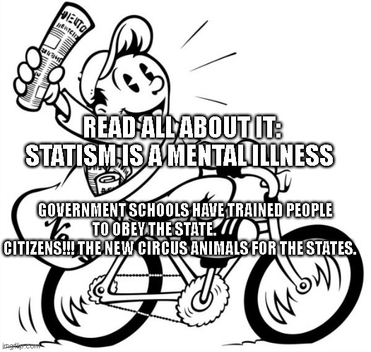 Extra Extra Good News Paperboy | READ ALL ABOUT IT: STATISM IS A MENTAL ILLNESS; GOVERNMENT SCHOOLS HAVE TRAINED PEOPLE TO OBEY THE STATE.                       CITIZENS!!! THE NEW CIRCUS ANIMALS FOR THE STATES. | image tagged in extra extra good news paperboy | made w/ Imgflip meme maker