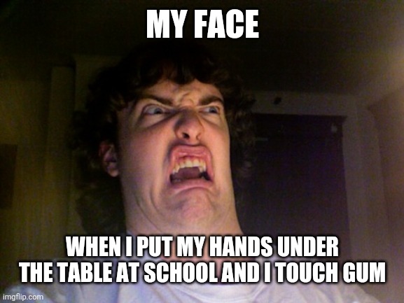 Oh No | MY FACE; WHEN I PUT MY HANDS UNDER THE TABLE AT SCHOOL AND I TOUCH GUM | image tagged in memes,oh no | made w/ Imgflip meme maker