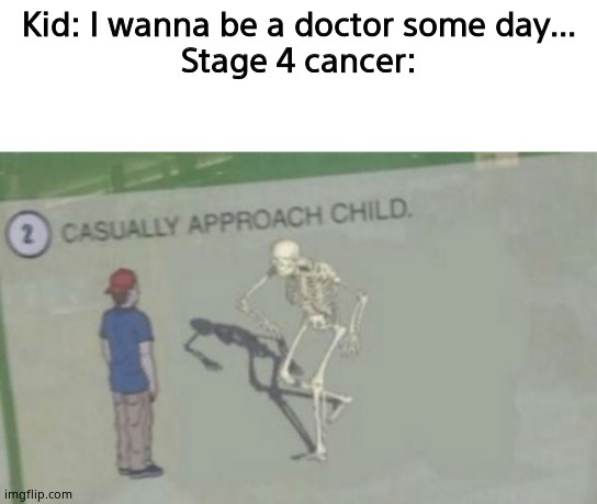 Kid: I wanna be a doctor some day...
Stage 4 cancer: | image tagged in blank white template,casually approach child | made w/ Imgflip meme maker