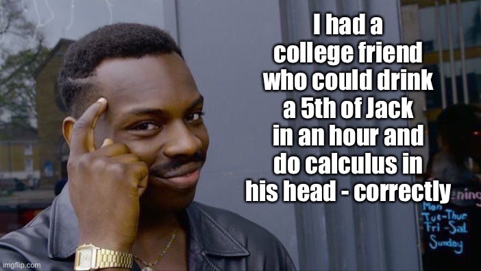 Roll Safe Think About It Meme | I had a college friend who could drink a 5th of Jack in an hour and do calculus in his head - correctly | image tagged in memes,roll safe think about it | made w/ Imgflip meme maker