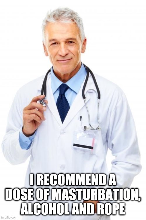 Doctor | I RECOMMEND A DOSE OF MASTURBATION, ALCOHOL AND ROPE | image tagged in doctor | made w/ Imgflip meme maker