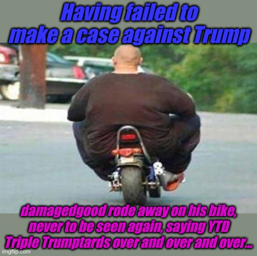 Fat guy on a little bike  | Having failed to make a case against Trump damagedgood rode away on his bike, never to be seen again, saying YTD Triple Trumptards over and  | image tagged in fat guy on a little bike | made w/ Imgflip meme maker