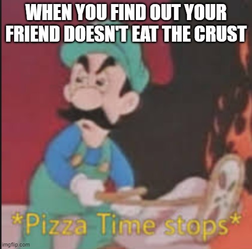 Pizza Time Stops | WHEN YOU FIND OUT YOUR FRIEND DOESN'T EAT THE CRUST | image tagged in pizza time stops | made w/ Imgflip meme maker