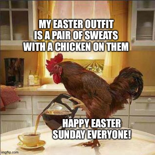 coffee chicken | MY EASTER OUTFIT IS A PAIR OF SWEATS WITH A CHICKEN ON THEM; HAPPY EASTER SUNDAY EVERYONE! | image tagged in coffee chicken | made w/ Imgflip meme maker