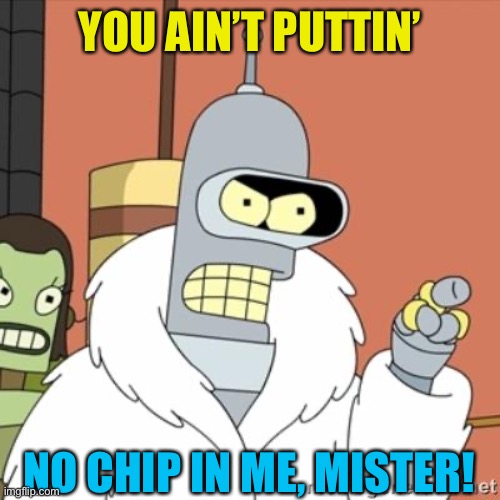 Bender | YOU AIN’T PUTTIN’ NO CHIP IN ME, MISTER! | image tagged in bender | made w/ Imgflip meme maker