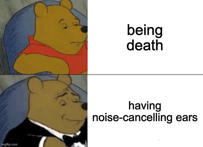 Tuxedo Winnie The Pooh Meme | being death; having noise-cancelling ears | image tagged in memes,tuxedo winnie the pooh | made w/ Imgflip meme maker