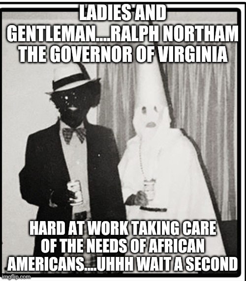 Explain why Ralph Northam is governor again? Oh yeah right I forgot...he cares so much for people apparently. | LADIES AND GENTLEMAN....RALPH NORTHAM THE GOVERNOR OF VIRGINIA; HARD AT WORK TAKING CARE OF THE NEEDS OF AFRICAN AMERICANS....UHHH WAIT A SECOND | image tagged in northram,democrats,racism | made w/ Imgflip meme maker