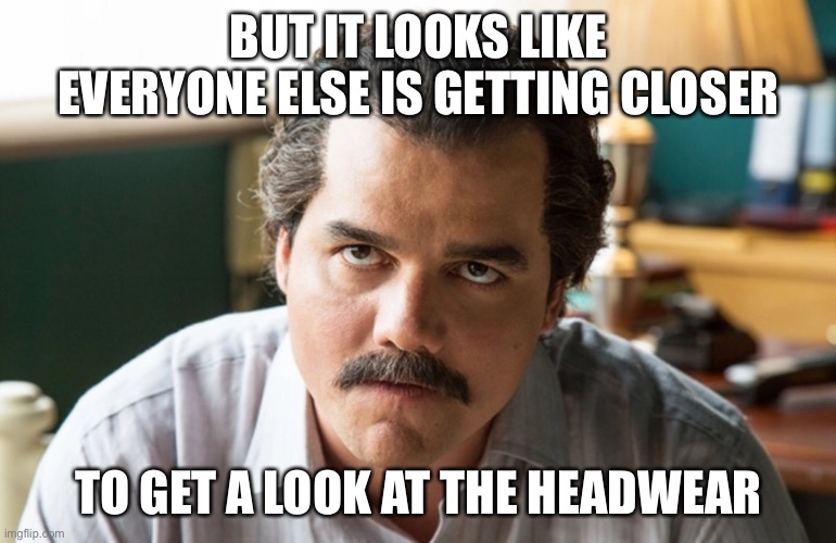 Unsettled Escobar | BUT IT LOOKS LIKE EVERYONE ELSE IS GETTING CLOSER TO GET A LOOK AT THE HEADWEAR | image tagged in unsettled escobar | made w/ Imgflip meme maker