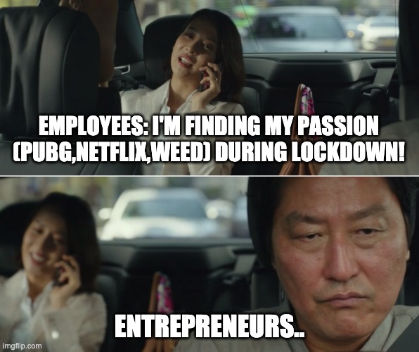 Employees vs entrepreneurs during covid lockdown | EMPLOYEES: I'M FINDING MY PASSION (PUBG,NETFLIX,WEED) DURING LOCKDOWN! ENTREPRENEURS.. | image tagged in lockdown,entrepreneur | made w/ Imgflip meme maker