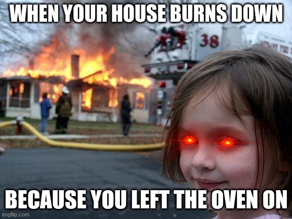 Disaster Girl | WHEN YOUR HOUSE BURNS DOWN; BECAUSE YOU LEFT THE OVEN ON | image tagged in memes,disaster girl | made w/ Imgflip meme maker
