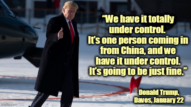 Trump was getting reports and warnings all the time. He blew them off. No stockpiling, no preparedness. Lots of praise for China | “We have it totally under control. 
It’s one person coming in from China, and we have it under control. It’s going to be just fine.”; Donald Trump, Davos, January 22 | image tagged in trump giving a snow job,trump,ignorant,incompetence,coronavirus,covid-19 | made w/ Imgflip meme maker