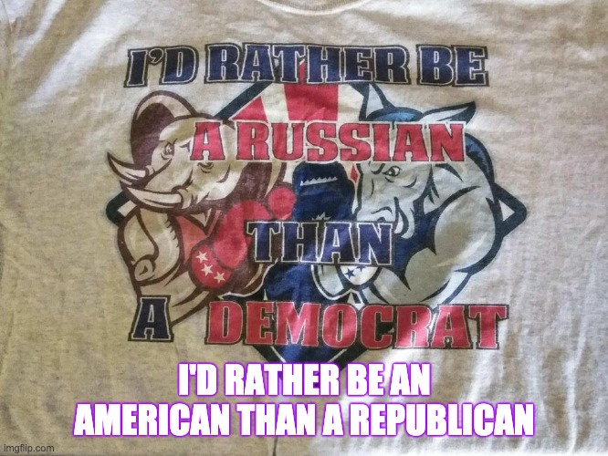 Rather be a Russian | I'D RATHER BE AN AMERICAN THAN A REPUBLICAN | image tagged in rather be a russian | made w/ Imgflip meme maker