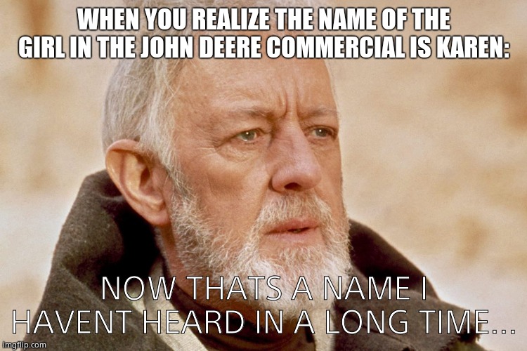 Now that's a name I've not heard in a long time. | WHEN YOU REALIZE THE NAME OF THE GIRL IN THE JOHN DEERE COMMERCIAL IS KAREN:; NOW THATS A NAME I HAVENT HEARD IN A LONG TIME... | image tagged in now that's a name i've not heard in a long time | made w/ Imgflip meme maker