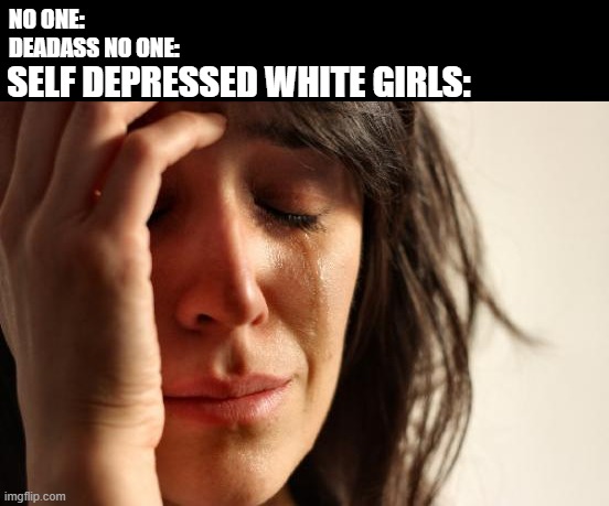 First World Problems | NO ONE:
DEADASS NO ONE:; SELF DEPRESSED WHITE GIRLS: | image tagged in memes,first world problems | made w/ Imgflip meme maker