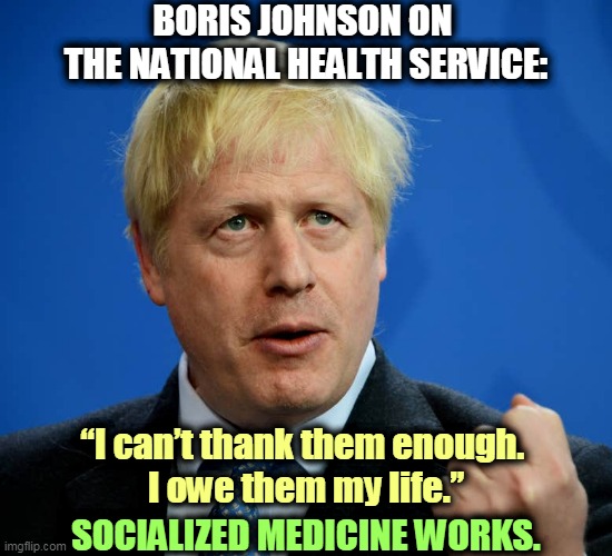 And now, an unpaid endorsement by the Prime Minister of the United Kingdom. | BORIS JOHNSON ON 
THE NATIONAL HEALTH SERVICE:; “I can’t thank them enough. 
I owe them my life.”; SOCIALIZED MEDICINE WORKS. | image tagged in boris johnson,coronavirus,covid-19,socialism,healthcare,health care | made w/ Imgflip meme maker