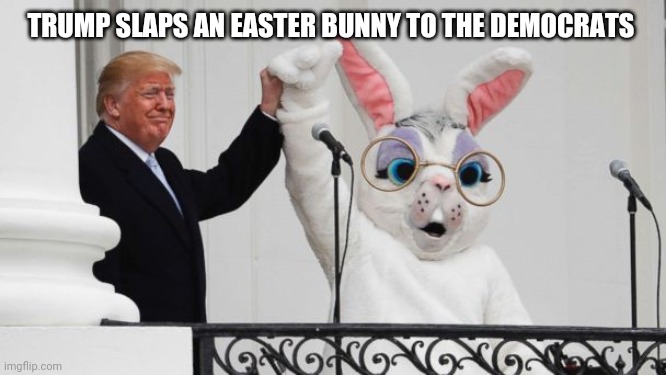 Trump's happy Easter | TRUMP SLAPS AN EASTER BUNNY TO THE DEMOCRATS | image tagged in easter,trump,easter bunny | made w/ Imgflip meme maker