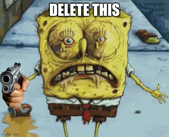 DELETE THIS | image tagged in gross spongebob | made w/ Imgflip meme maker