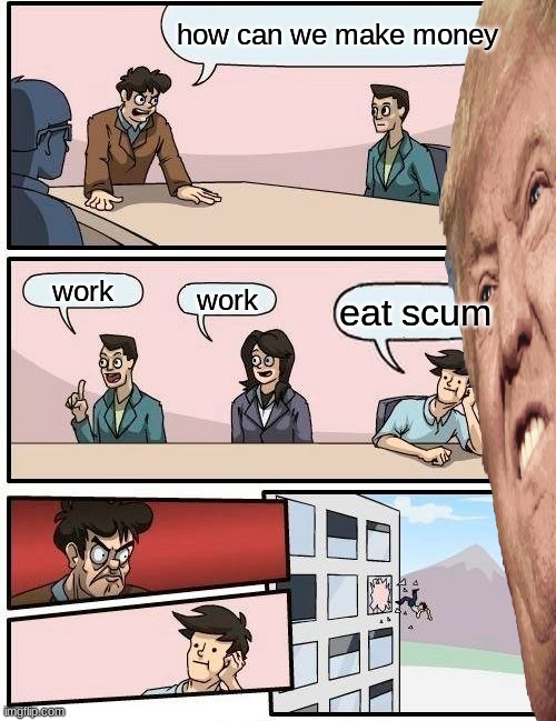 Boardroom Meeting Suggestion Meme | how can we make money; work; work; eat scum | image tagged in memes,boardroom meeting suggestion | made w/ Imgflip meme maker
