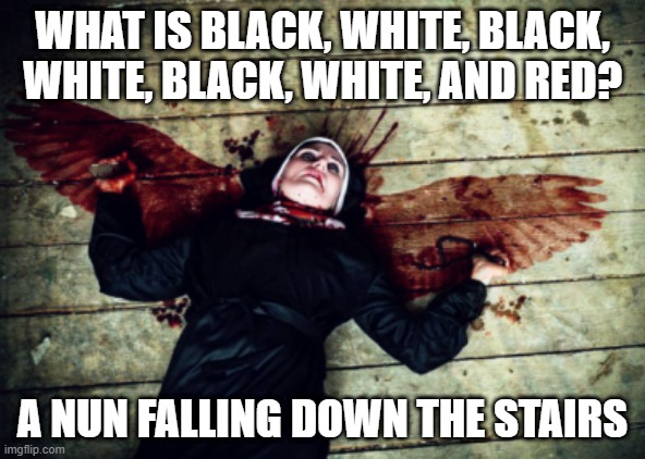 Hail Mary Full of Whoops! | WHAT IS BLACK, WHITE, BLACK, WHITE, BLACK, WHITE, AND RED? A NUN FALLING DOWN THE STAIRS | image tagged in dark humor,nun | made w/ Imgflip meme maker