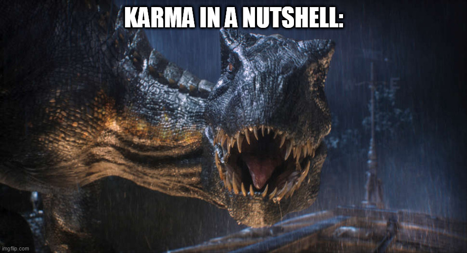 Karma's a b***h | KARMA IN A NUTSHELL: | image tagged in karma,karma's a bitch,mad karma,jurassic world,indoraptor | made w/ Imgflip meme maker