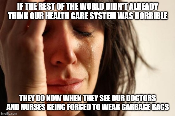 First World Problems Meme | IF THE REST OF THE WORLD DIDN'T ALREADY THINK OUR HEALTH CARE SYSTEM WAS HORRIBLE THEY DO NOW WHEN THEY SEE OUR DOCTORS AND NURSES BEING FOR | image tagged in memes,first world problems | made w/ Imgflip meme maker