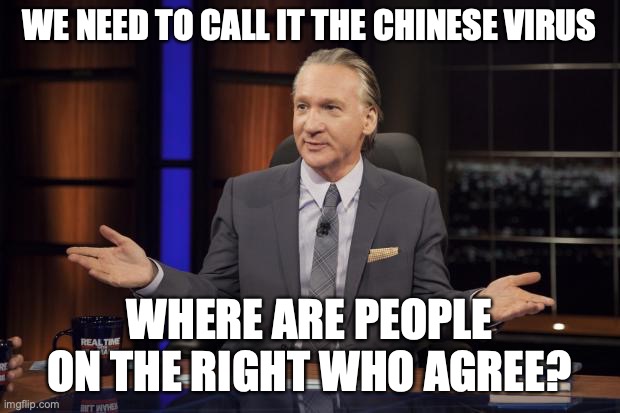Bill Maher tells the truth | WE NEED TO CALL IT THE CHINESE VIRUS; WHERE ARE PEOPLE ON THE RIGHT WHO AGREE? | image tagged in bill maher tells the truth | made w/ Imgflip meme maker