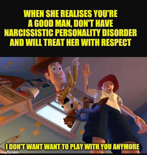 I don't want to play with you anymore | WHEN SHE REALISES YOU'RE A GOOD MAN, DON'T HAVE NARCISSISTIC PERSONALITY DISORDER AND WILL TREAT HER WITH RESPECT; I DON'T WANT WANT TO PLAY WITH YOU ANYMORE | image tagged in narcissist,toy story,play,funny memes,funny,funny meme | made w/ Imgflip meme maker