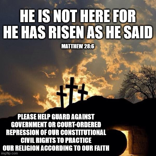 Easter Crosses | HE IS NOT HERE FOR HE HAS RISEN AS HE SAID; MATTHEW 28:6; PLEASE HELP GUARD AGAINST GOVERNMENT OR COURT-ORDERED REPRESSION OF OUR CONSTITUTIONAL CIVIL RIGHTS TO PRACTICE OUR RELIGION ACCORDING TO OUR FAITH | image tagged in easter crosses and empty tomb | made w/ Imgflip meme maker
