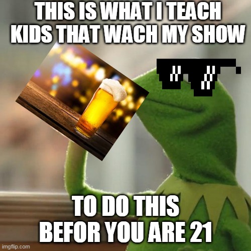 But That's None Of My Business | THIS IS WHAT I TEACH KIDS THAT WACH MY SHOW; TO DO THIS BEFOR YOU ARE 21 | image tagged in memes,but that's none of my business,kermit the frog | made w/ Imgflip meme maker
