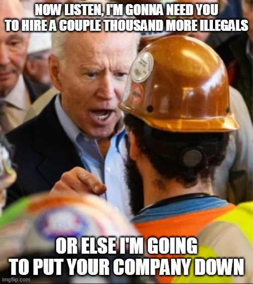 Politicians don't work for you | NOW LISTEN, I'M GONNA NEED YOU TO HIRE A COUPLE THOUSAND MORE ILLEGALS; OR ELSE I'M GOING TO PUT YOUR COMPANY DOWN | image tagged in politicians don't work for you,joe biden,construction,funny,memes,democrat | made w/ Imgflip meme maker
