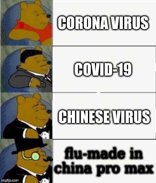 Tuxedo Winnie the Pooh 4 panel | CORONA VIRUS; COVID-19; CHINESE VIRUS; flu-made in china pro max | image tagged in tuxedo winnie the pooh 4 panel | made w/ Imgflip meme maker