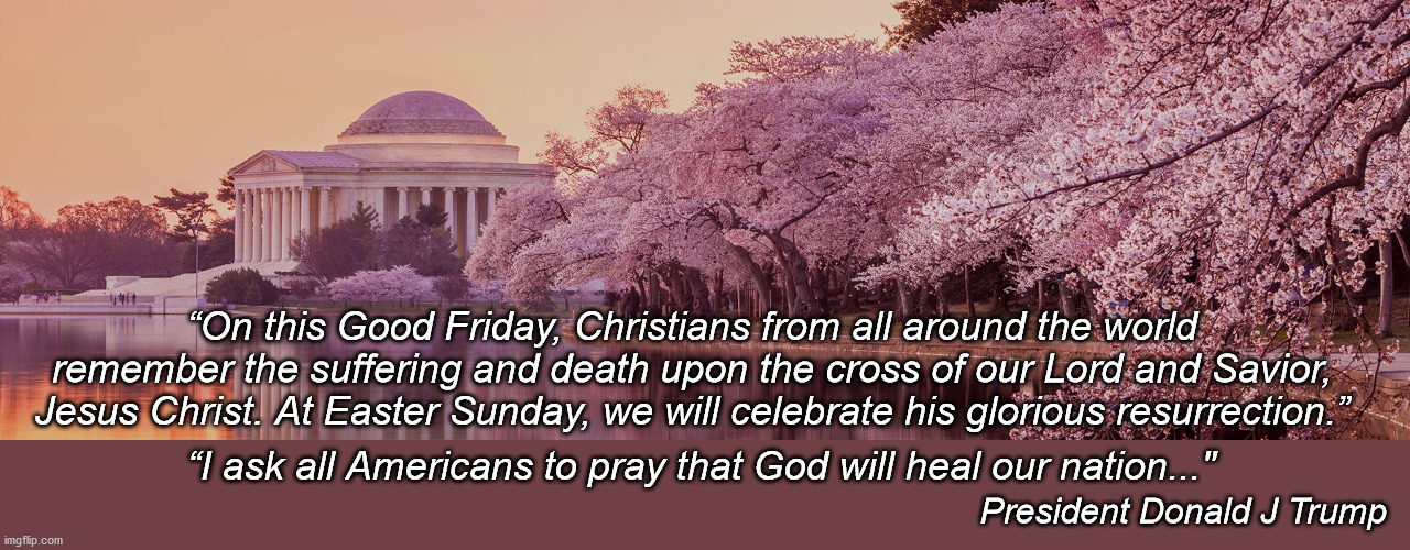 “On this Good Friday, Christians from all around the world remember the suffering and death upon the cross of our Lord and Savior, Jesus Christ. At Easter Sunday, we will celebrate his glorious resurrection.”; “I ask all Americans to pray that God will heal our nation..."; President Donald J Trump | image tagged in easter,christ is risen,president trump,alive,healing | made w/ Imgflip meme maker