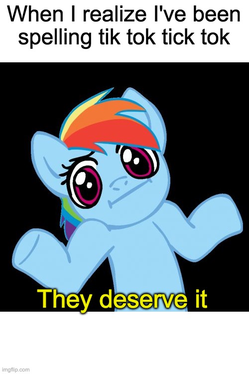 Pony Shrugs | When I realize I've been spelling tik tok tick tok; They deserve it | image tagged in memes,pony shrugs | made w/ Imgflip meme maker