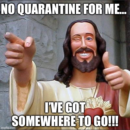 Buddy Christ | NO QUARANTINE FOR ME…; I’VE GOT SOMEWHERE TO GO!!! | image tagged in memes,buddy christ | made w/ Imgflip meme maker