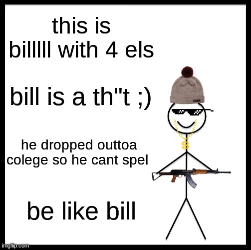 Be Like Bill | this is billlll with 4 els; bill is a th"t ;); he dropped outtoa colege so he cant spel; be like bill | image tagged in memes,be like bill | made w/ Imgflip meme maker