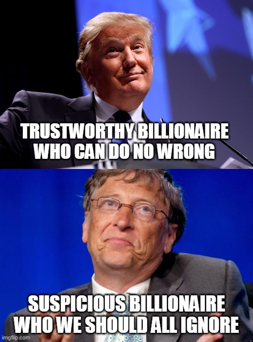 makes perfect sense to me | TRUSTWORTHY BILLIONAIRE WHO CAN DO NO WRONG; SUSPICIOUS BILLIONAIRE WHO WE SHOULD ALL IGNORE | image tagged in bill gates,trust me trump | made w/ Imgflip meme maker