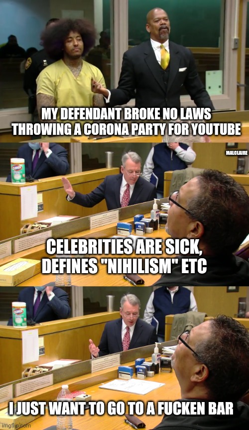 I'm done with this | MY DEFENDANT BROKE NO LAWS THROWING A CORONA PARTY FOR YOUTUBE; MALCLAIRE; CELEBRITIES ARE SICK, DEFINES "NIHILISM" ETC; I JUST WANT TO GO TO A FUCKEN BAR | image tagged in coronavirus,lawyers,party,youtube,lockdown,drinking | made w/ Imgflip meme maker