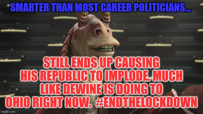 Jar Jar Politics | SMARTER THAN MOST CAREER POLITICIANS... STILL ENDS UP CAUSING HIS REPUBLIC TO IMPLODE. MUCH LIKE DEWINE IS DOING TO OHIO RIGHT NOW.  #ENDTHELOCKDOWN | image tagged in jar jar politics | made w/ Imgflip meme maker