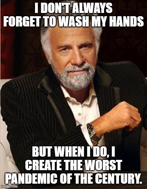 The only time he drink a corona... | I DON'T ALWAYS FORGET TO WASH MY HANDS; BUT WHEN I DO, I CREATE THE WORST PANDEMIC OF THE CENTURY. | image tagged in i don't always,corona virus,coronavirus,pandemic,wash your hands | made w/ Imgflip meme maker