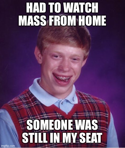 Bad Luck Brian Meme | HAD TO WATCH MASS FROM HOME; SOMEONE WAS STILL IN MY SEAT | image tagged in memes,bad luck brian | made w/ Imgflip meme maker
