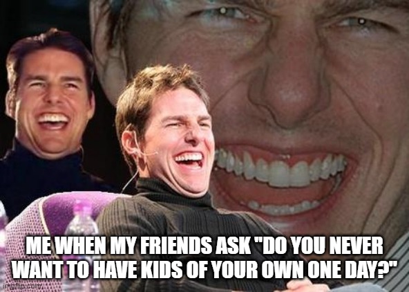 Tom Cruise laugh | ME WHEN MY FRIENDS ASK "DO YOU NEVER WANT TO HAVE KIDS OF YOUR OWN ONE DAY?" | image tagged in tom cruise laugh | made w/ Imgflip meme maker