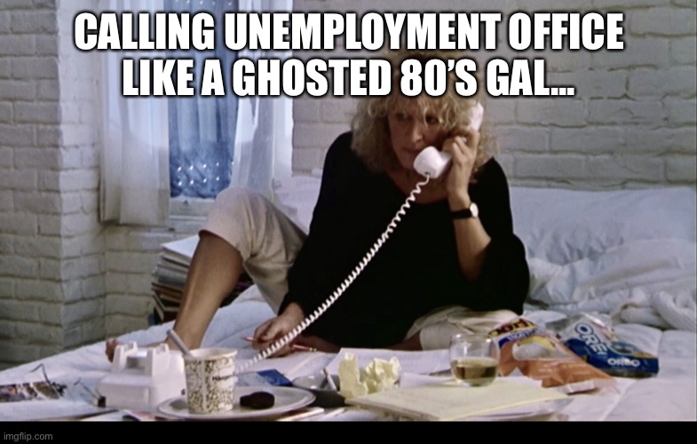 Unemployment Insurance Fatal Attraction Call | CALLING UNEMPLOYMENT OFFICE LIKE A GHOSTED 80’S GAL... | image tagged in unemployment insurance fatal attraction call | made w/ Imgflip meme maker