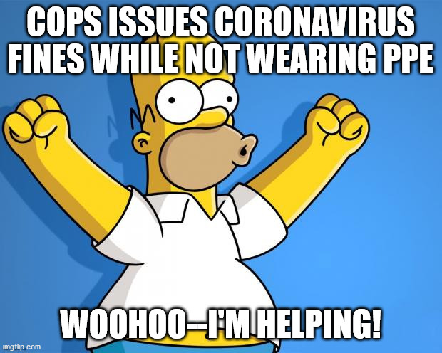 Lockdown | COPS ISSUES CORONAVIRUS FINES WHILE NOT WEARING PPE; WOOHOO--I'M HELPING! | image tagged in woohoo homer simpson,cops,coronavirus,lockdown,social distancing | made w/ Imgflip meme maker