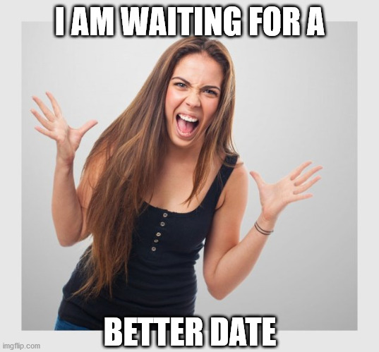 angry girl | I AM WAITING FOR A BETTER DATE | image tagged in angry girl | made w/ Imgflip meme maker