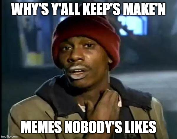 Y'all Got Any More Of That | WHY'S Y'ALL KEEP'S MAKE'N; MEMES NOBODY'S LIKES | image tagged in memes,y'all got any more of that,yall got any more of | made w/ Imgflip meme maker