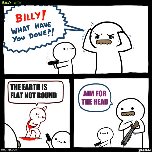 Billy, What Have You Done | THE EARTH IS FLAT NOT ROUND; AIM FOR THE HEAD | image tagged in billy what have you done | made w/ Imgflip meme maker