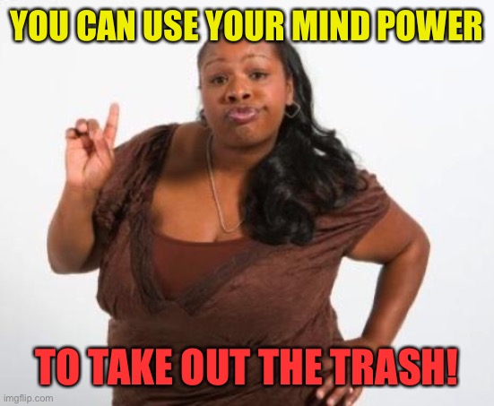 Sassy Black Lady | YOU CAN USE YOUR MIND POWER TO TAKE OUT THE TRASH! | image tagged in sassy black lady | made w/ Imgflip meme maker