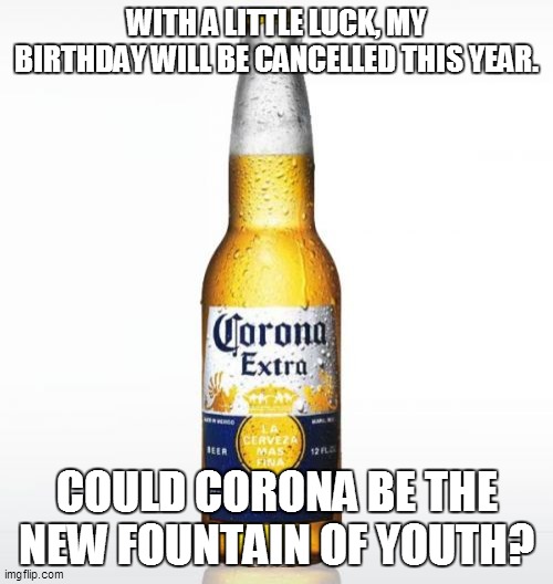 fountain of youth | WITH A LITTLE LUCK, MY BIRTHDAY WILL BE CANCELLED THIS YEAR. COULD CORONA BE THE NEW FOUNTAIN OF YOUTH? | image tagged in memes,corona | made w/ Imgflip meme maker